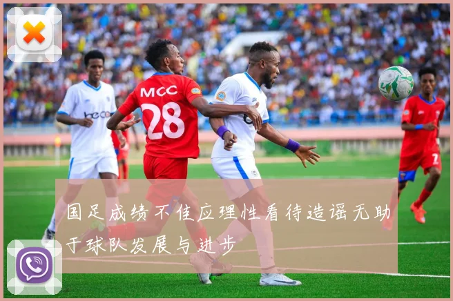 国足成绩不佳应理性看待造谣无助于球队发展与进步