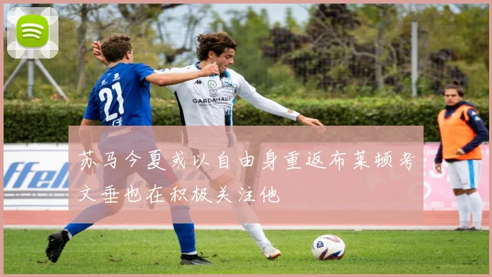 苏马今夏或以自由身重返布莱顿考文垂也在积极关注他