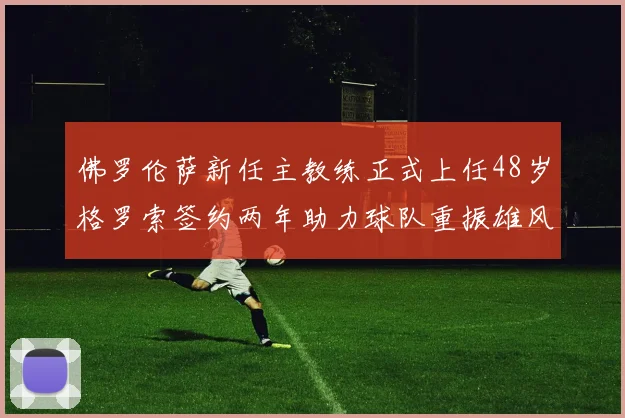 佛罗伦萨新任主教练正式上任48岁格罗索签约两年助力球队重振雄风
