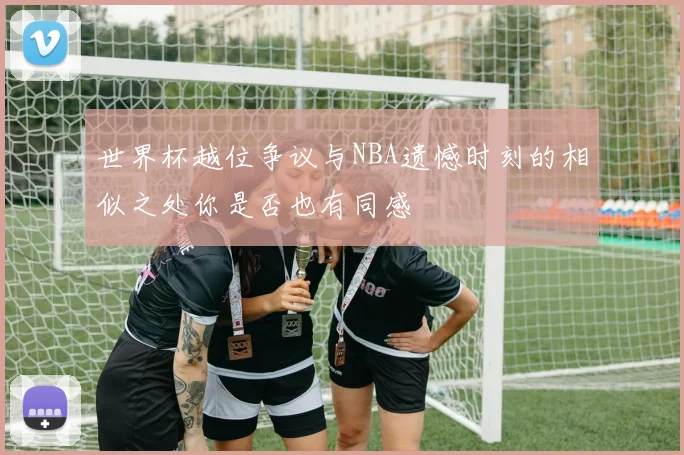 世界杯越位争议与NBA遗憾时刻的相似之处你是否也有同感