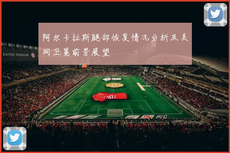 阿尔卡拉斯腿部恢复情况分析及美网卫冕前景展望